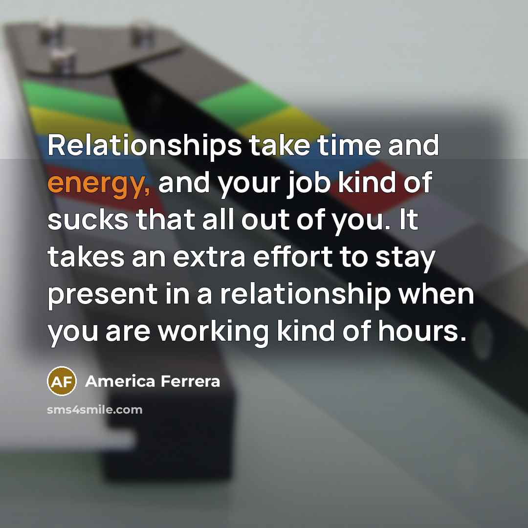 “Relationships take time and energy, and your job kind of…” quote by America Ferrera
