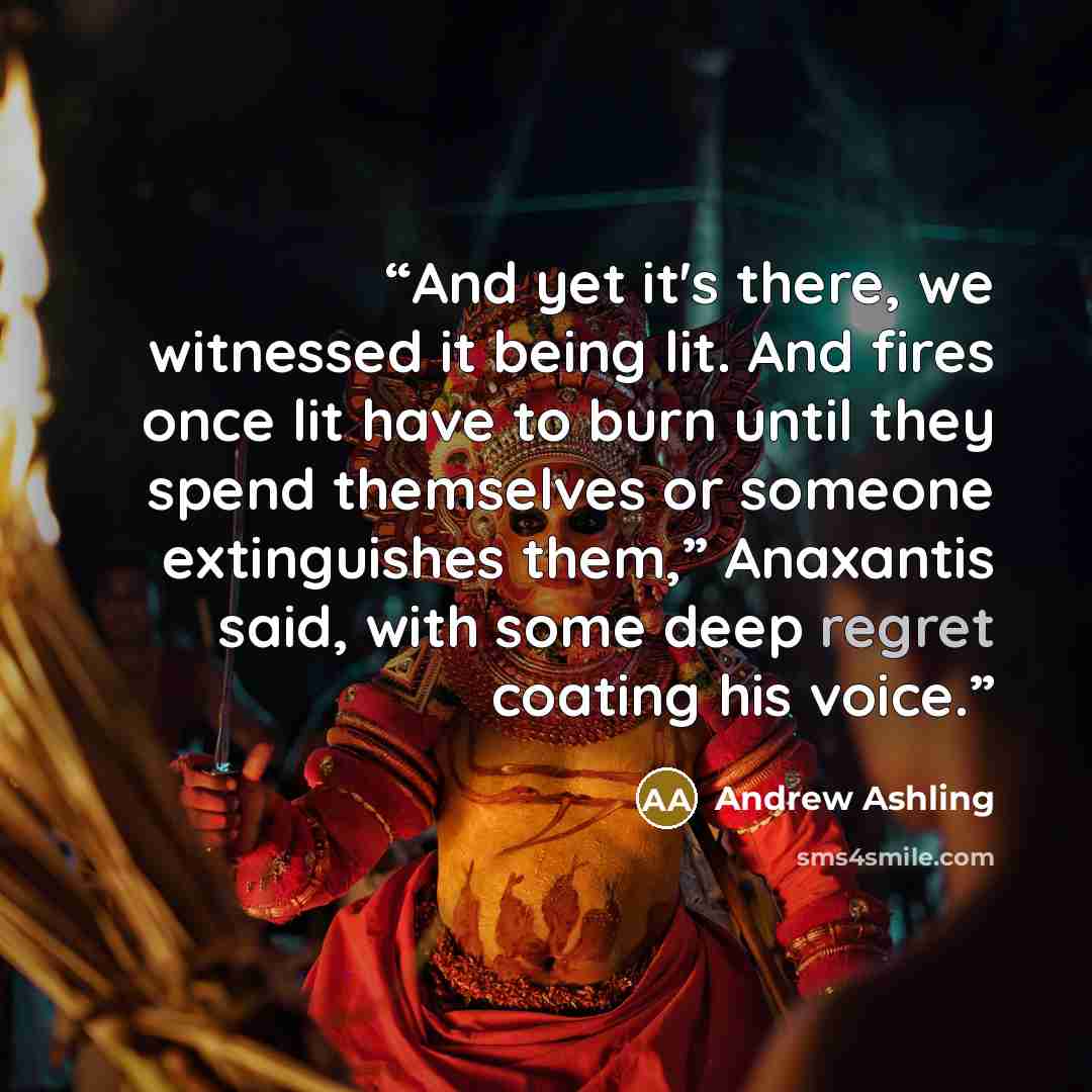 “And yet it's there, we witnessed it being lit. And fires once lit have to burn until they spend themselves or someone extinguishes them,” Anaxantis said, with some deep regret coating his voice.” quote by Andrew Ashling