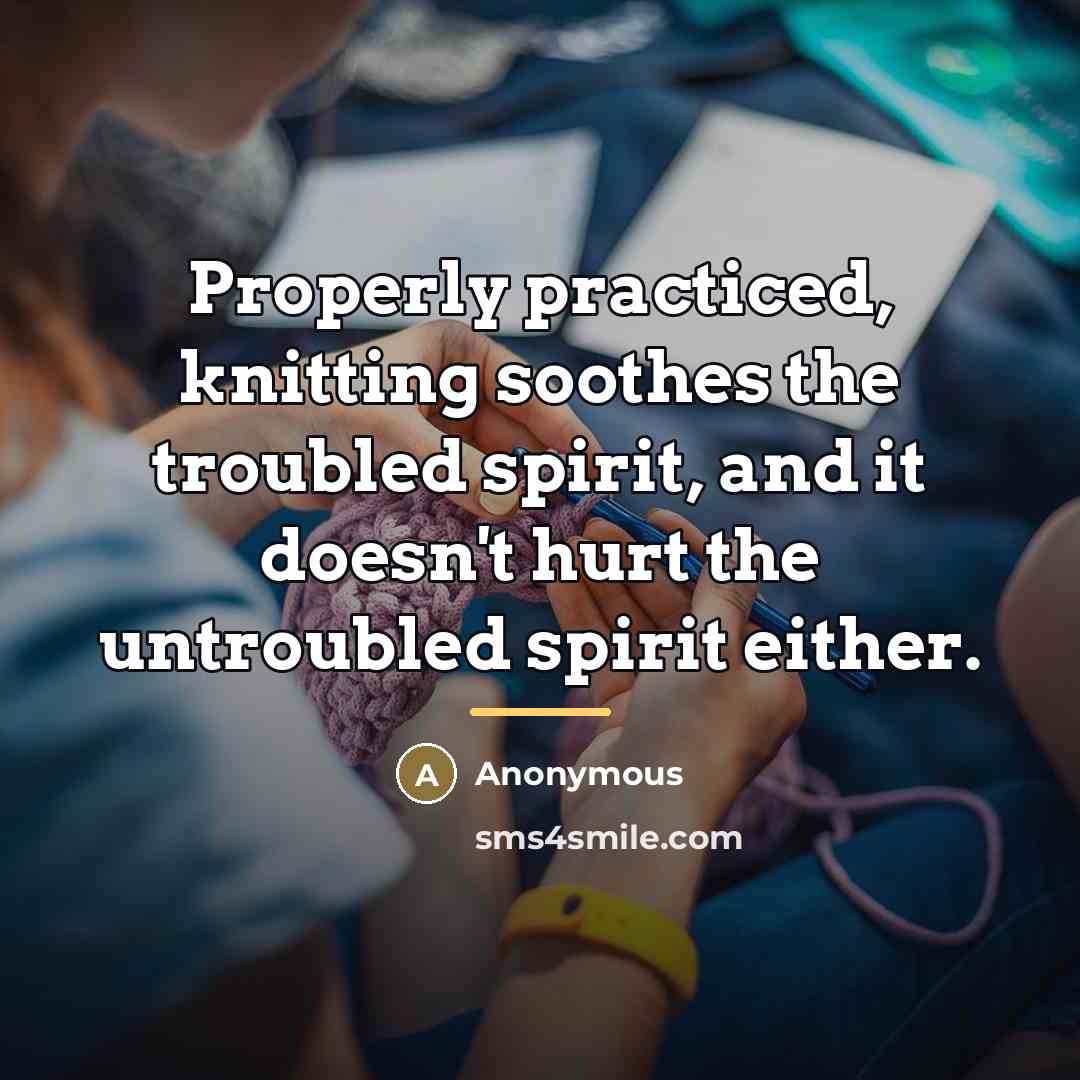 “Properly practiced, knitting soothes the troubled spirit, and it doesn't…” quote by Anonymous