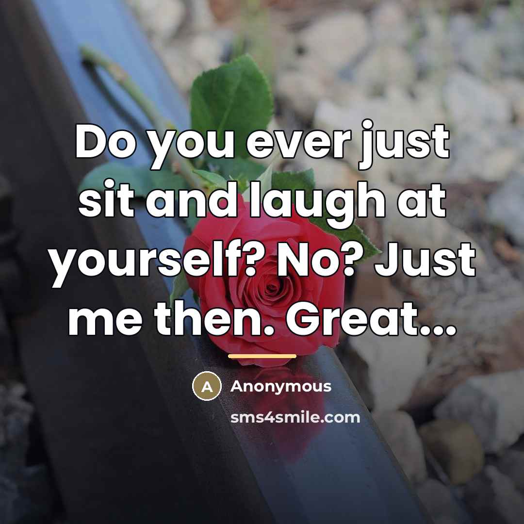 “Do you ever just sit and laugh at yourself? No?…” quote by Anonymous
