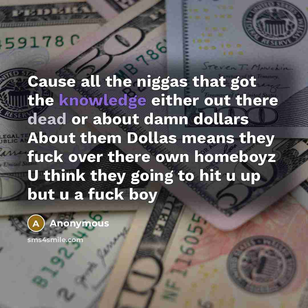 “Cause all the niggas that got the knowledge either out there dead or about damn dollars About them Dollas means they fuck over there own homeboyz U think they going to hit u up but u a fuck boy” quote by Anonymous