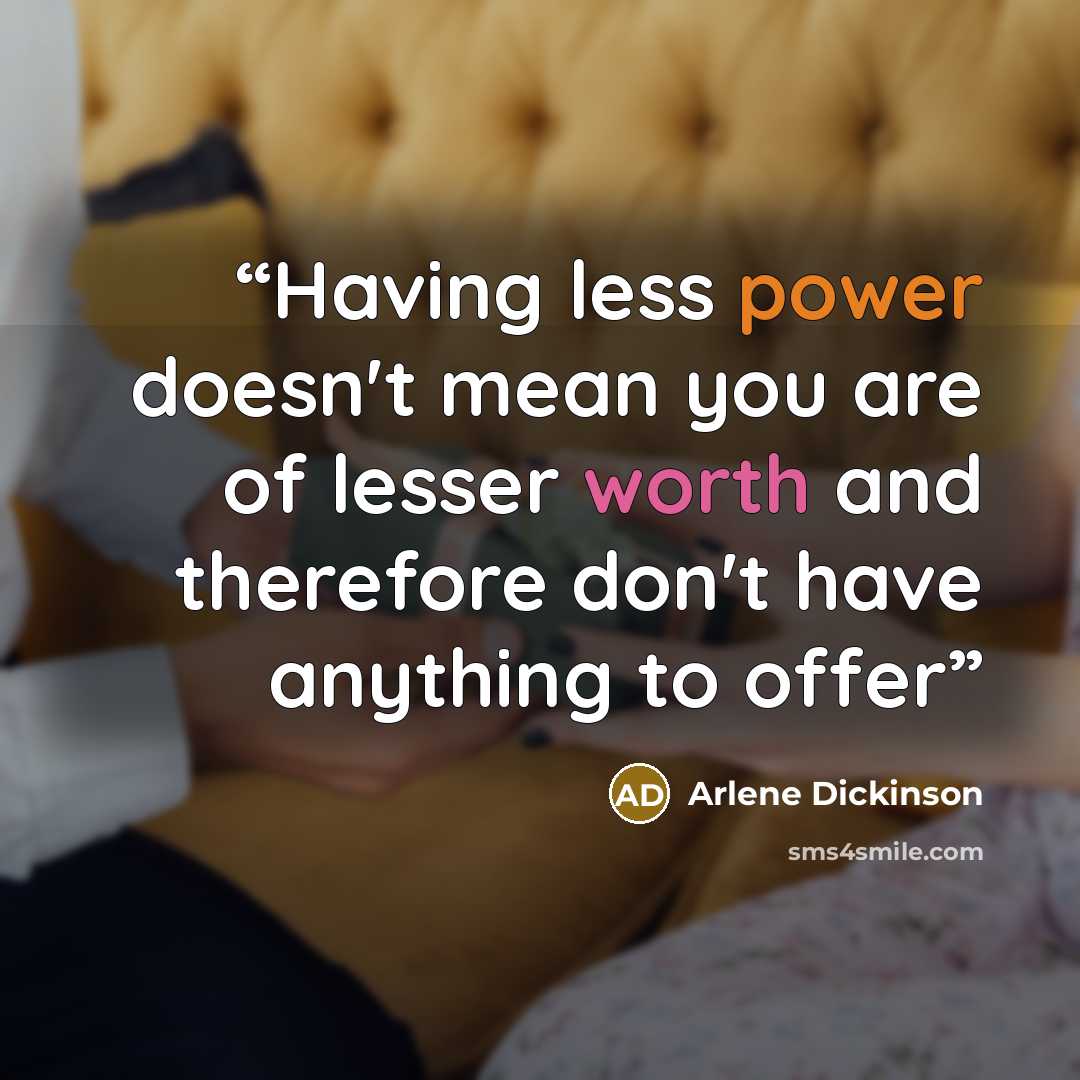 “Having less power doesn't mean you are of lesser worth and therefore don't have anything to offer” quote by Arlene Dickinson