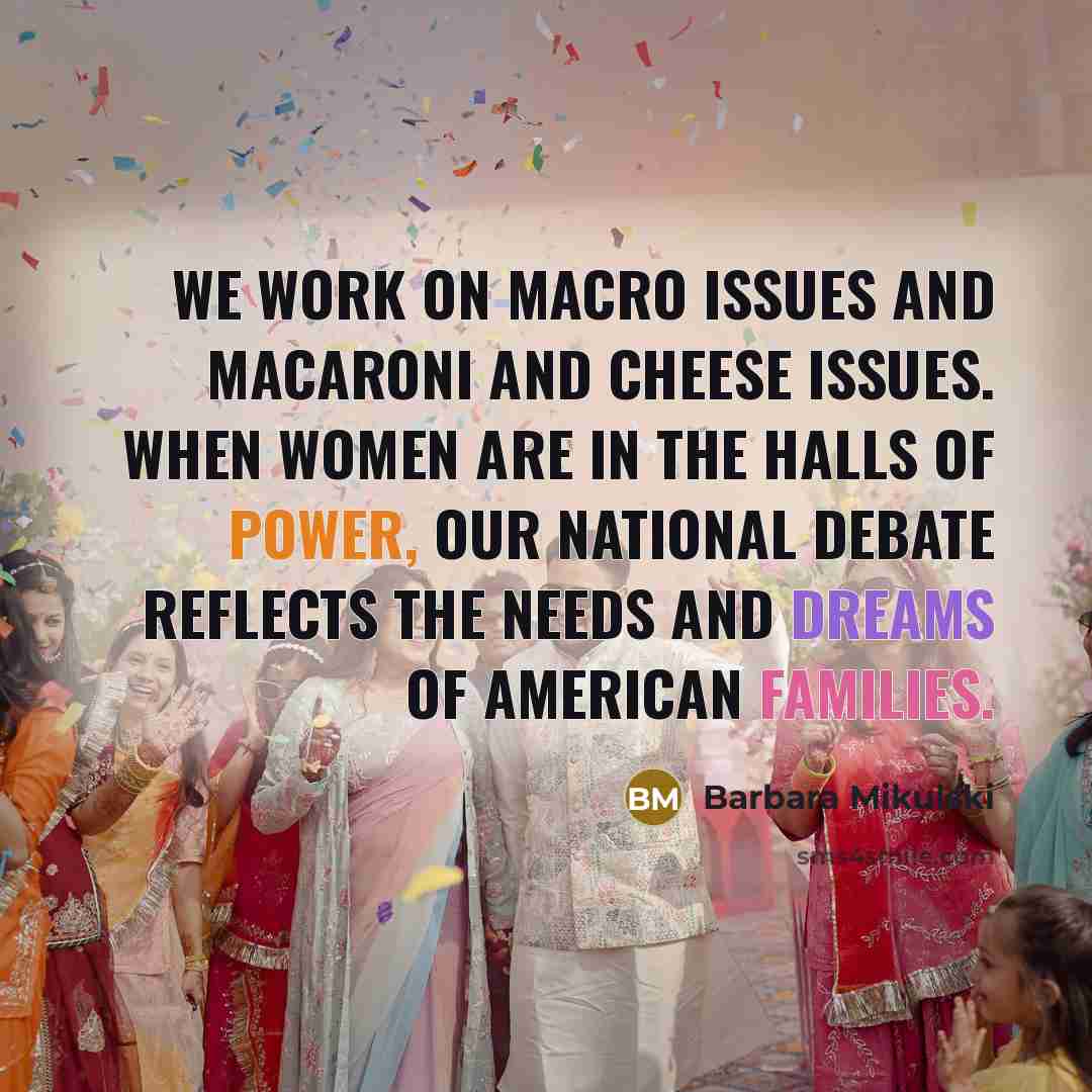 “We work on macro issues and macaroni and cheese issues. When women are in the halls of power, our national debate reflects the needs and dreams of American families.” quote by Barbara Mikulski