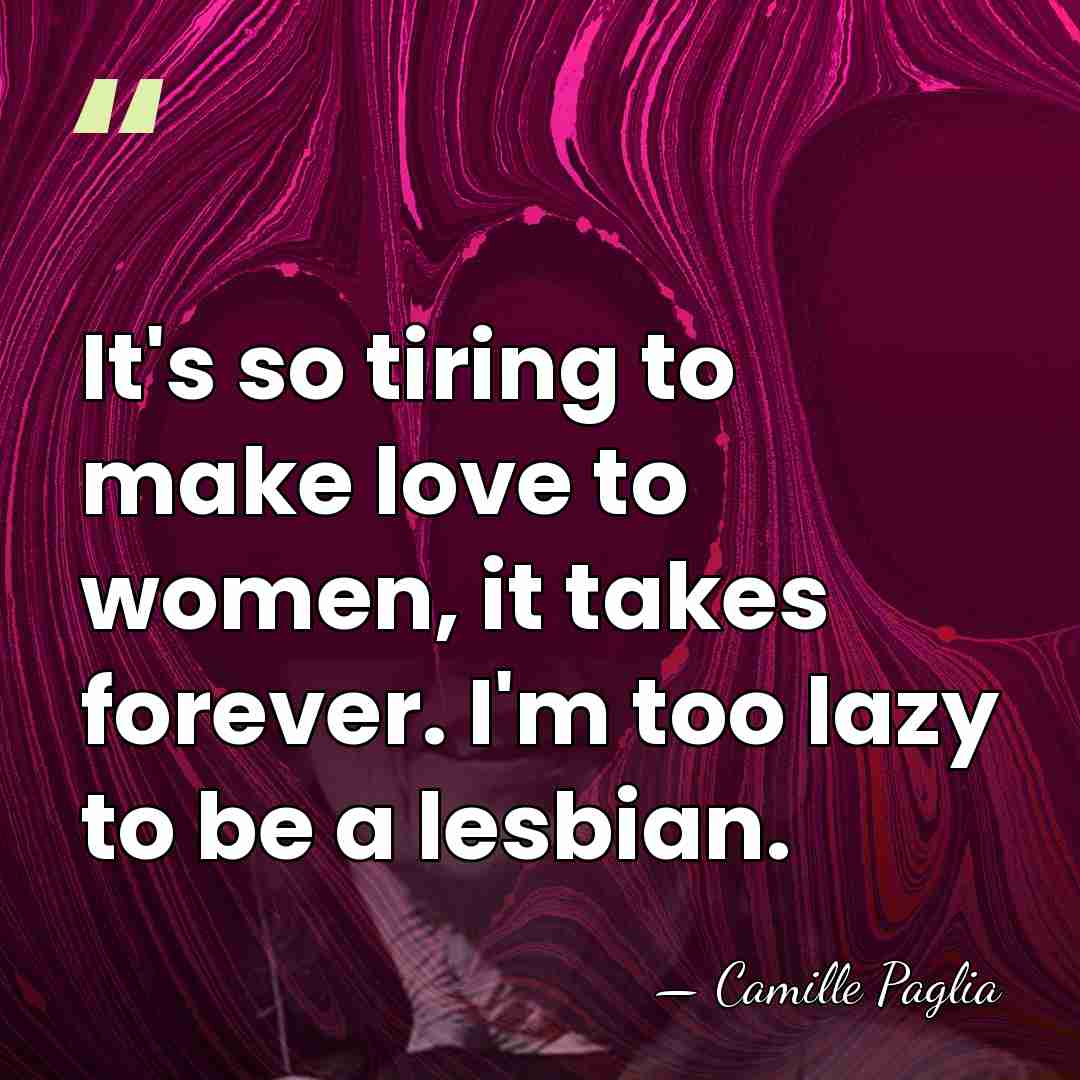 It's so tiring to make love to women, it takes forever. I'm&hellip; - Camille Paglia