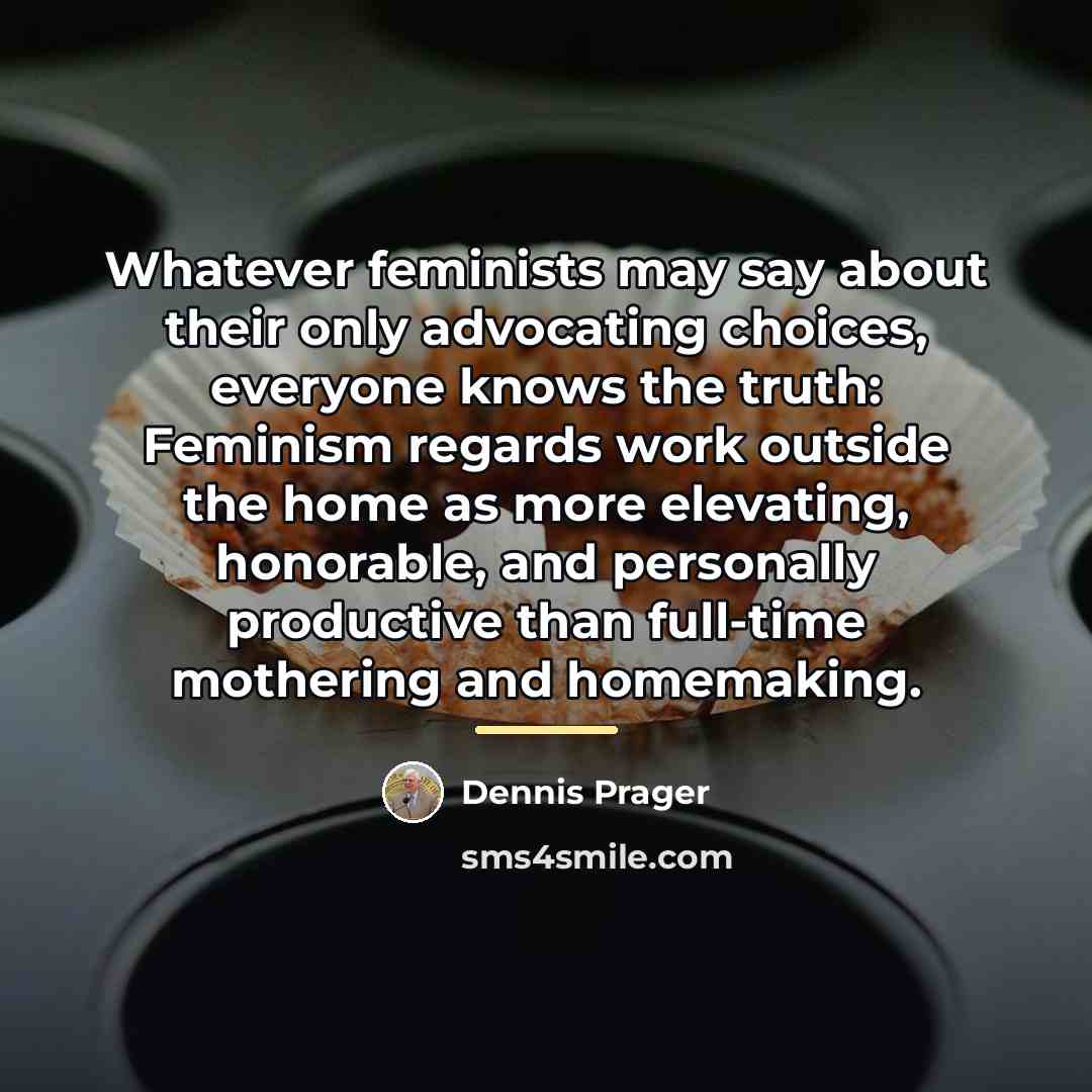 “Whatever feminists may say about their only advocating choices, everyone…” quote by Dennis Prager