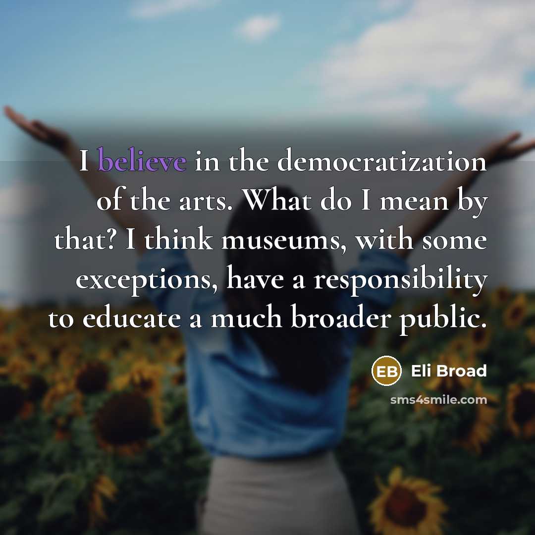 “I believe in the democratization of the arts. What do…” quote by Eli Broad
