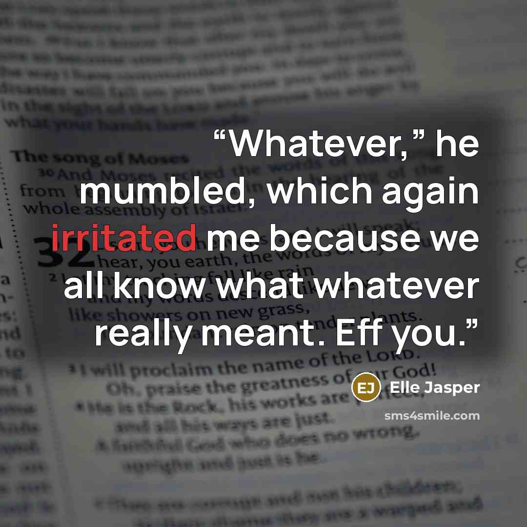 “Whatever,” he mumbled, which again irritated me because we all know what whatever really meant. Eff you.” quote by Elle Jasper