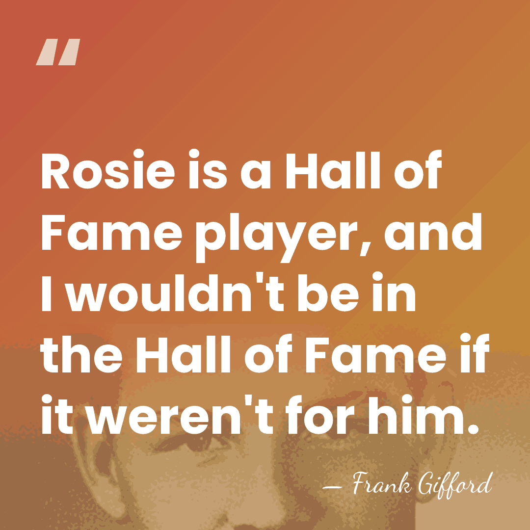 Rosie is a Hall of Fame player, and I wouldn't be in&hellip; - Frank Gifford