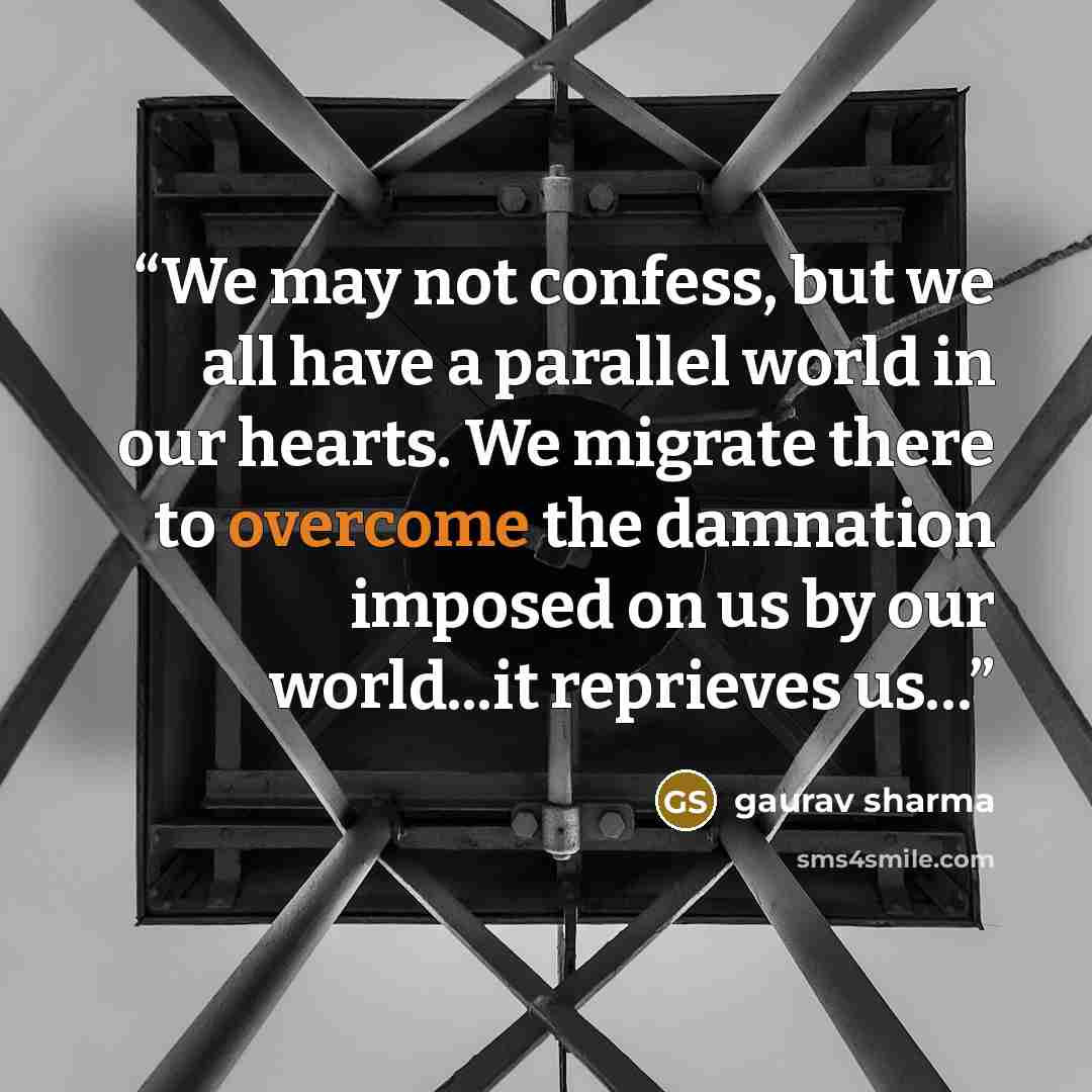 “We may not confess, but we all have a parallel world in our hearts. We migrate there to overcome the damnation imposed on us by our world...it reprieves us…” quote by gaurav sharma