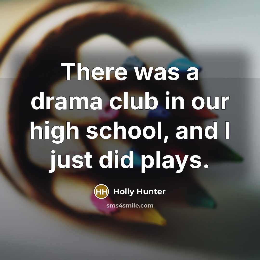 “There was a drama club in our high school, and…” quote by Holly Hunter