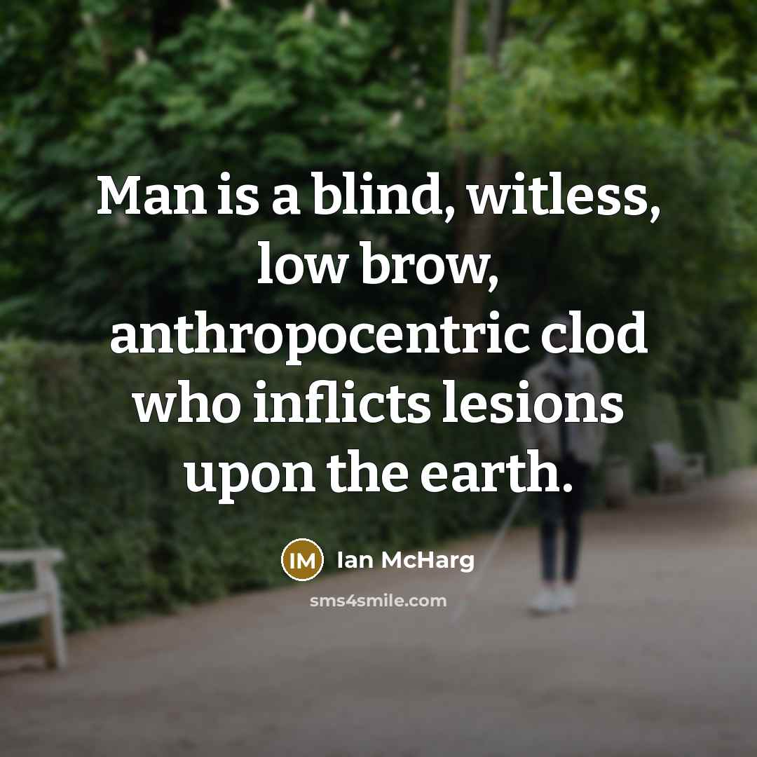 “Man is a blind, witless, low brow, anthropocentric clod who…” quote by Ian McHarg