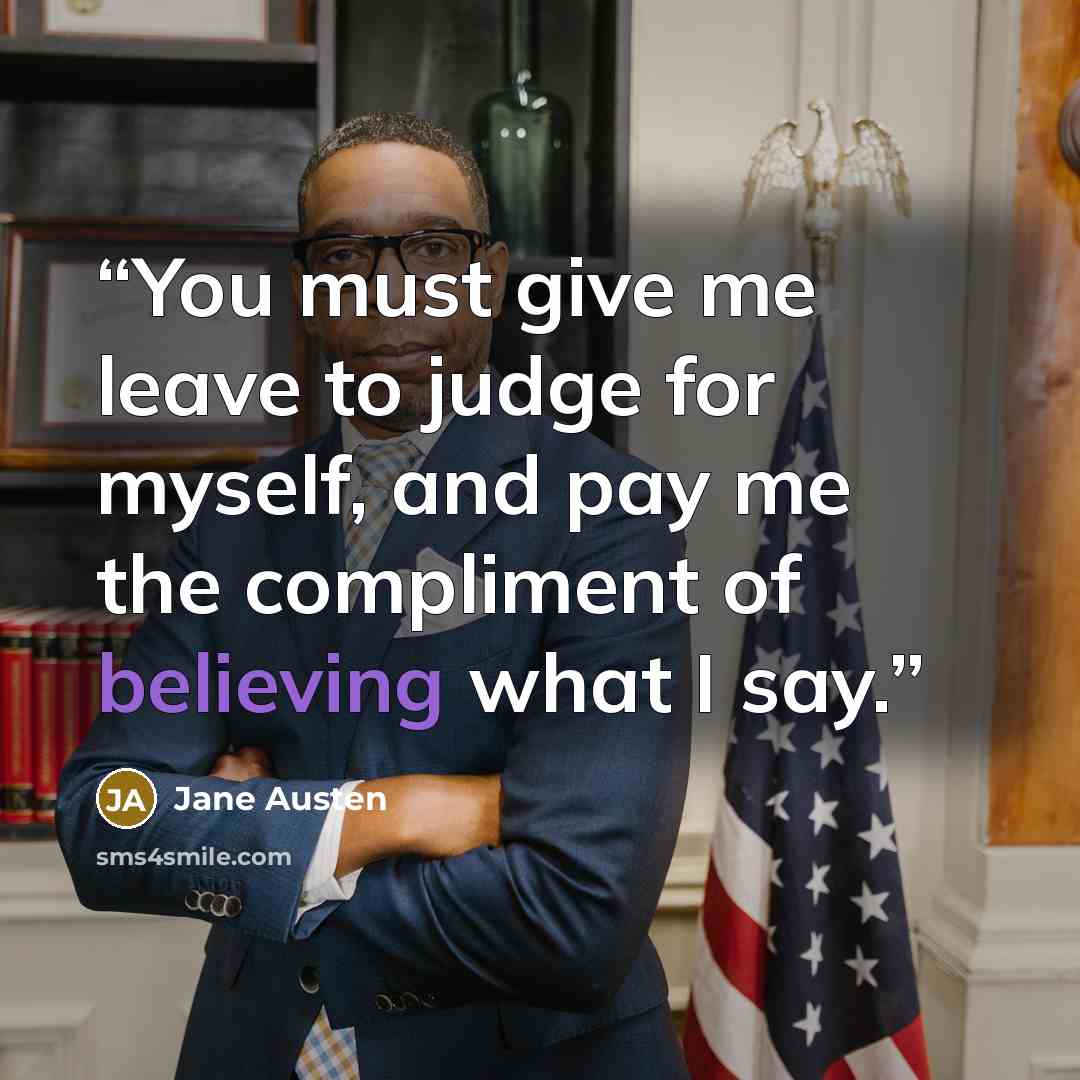“You must give me leave to judge for myself, and pay me the compliment of believing what I say.” quote by Jane Austen