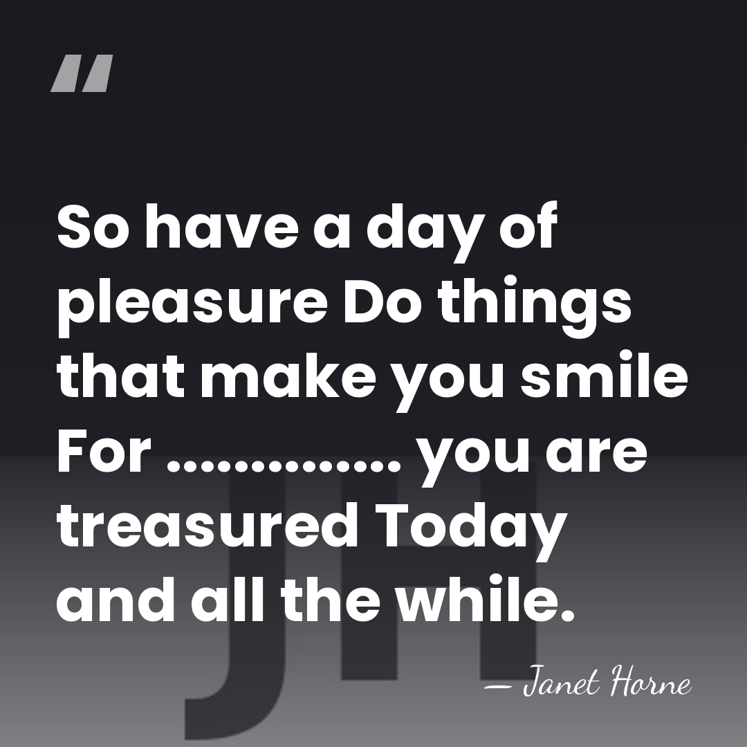 So have a day of pleasure Do things that make you smile&hellip; - Janet Horne