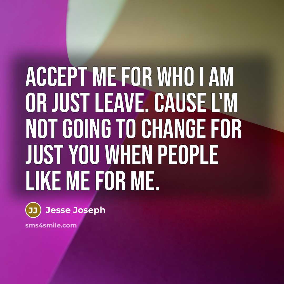 “Accept me for who I am or just leave. Cause l'm not going to change for just you when people like me for me.” quote by Jesse Joseph