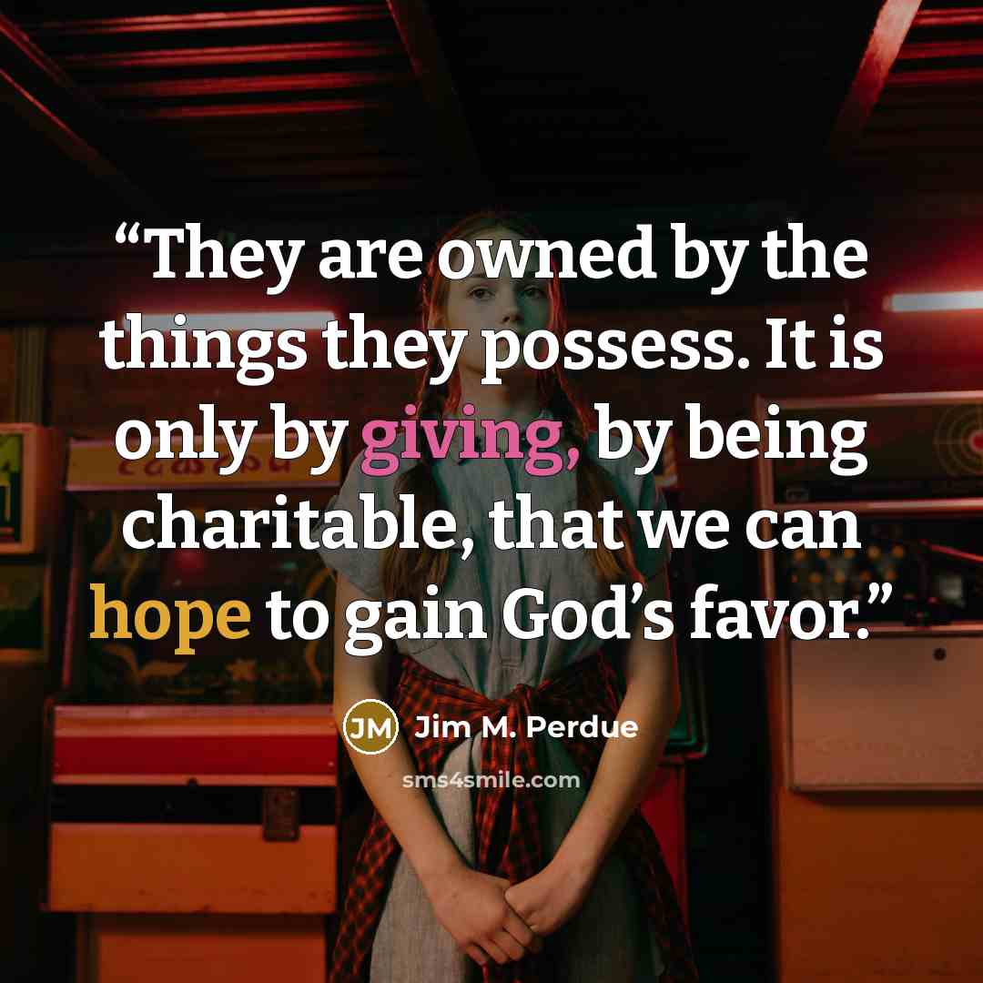 “They are owned by the things they possess. It is only by giving, by being charitable, that we can hope to gain God’s favor.” quote by Jim M. Perdue
