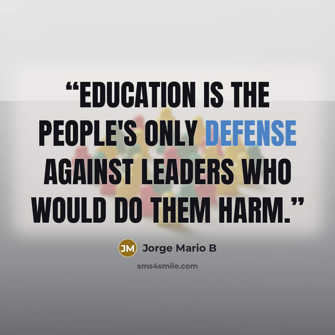 “Education is the people's only defense against leaders who would do them harm.” quote by Jorge Mario B