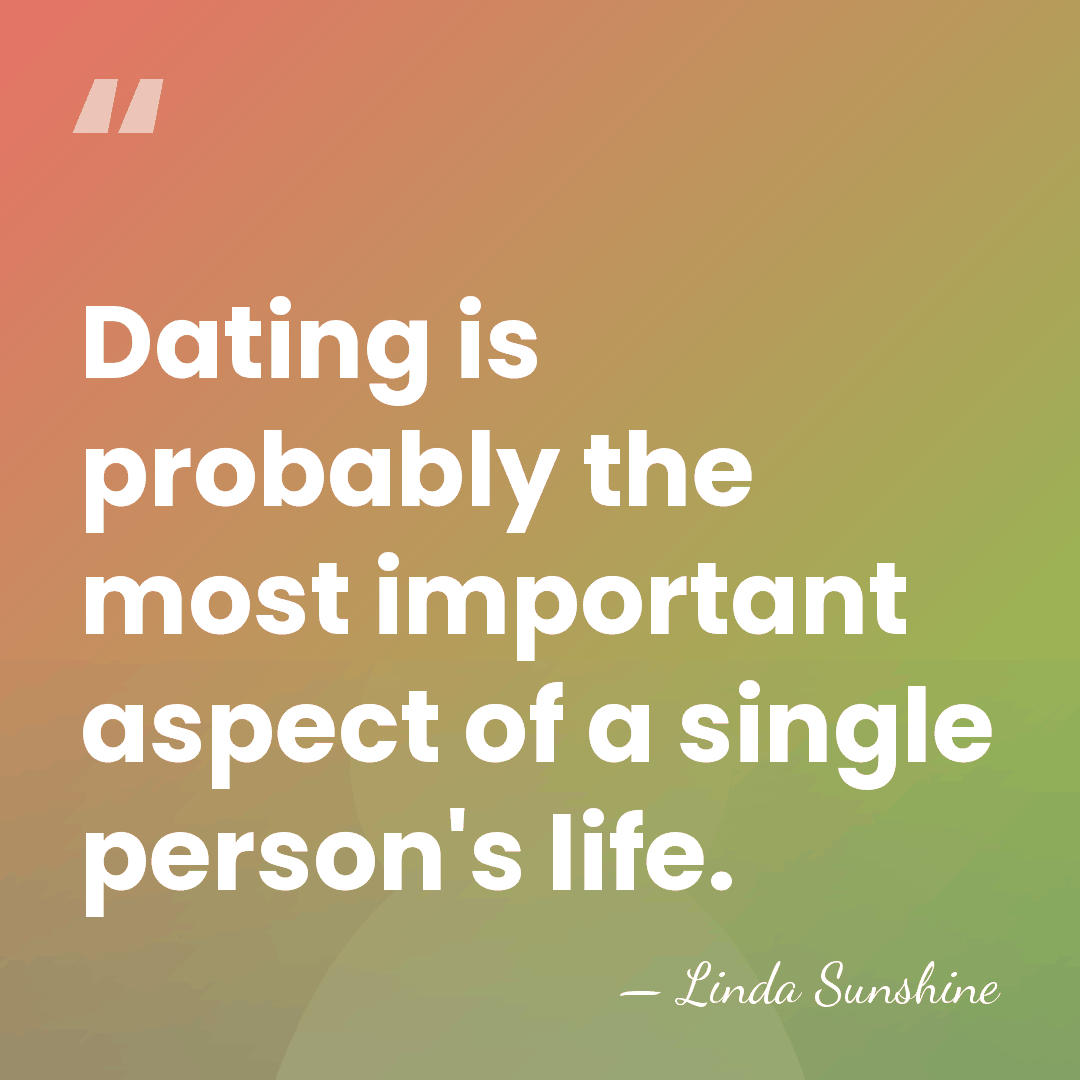 Dating is probably the most important aspect of a single person's life. - Linda Sunshine