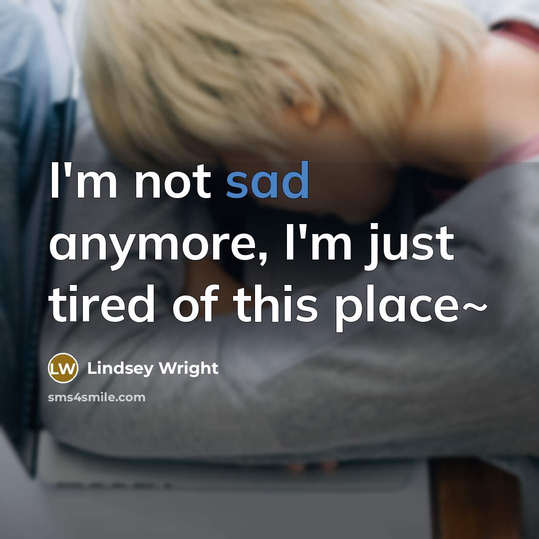 “I'm not sad anymore, I'm just tired of this place~” quote by Lindsey Wright