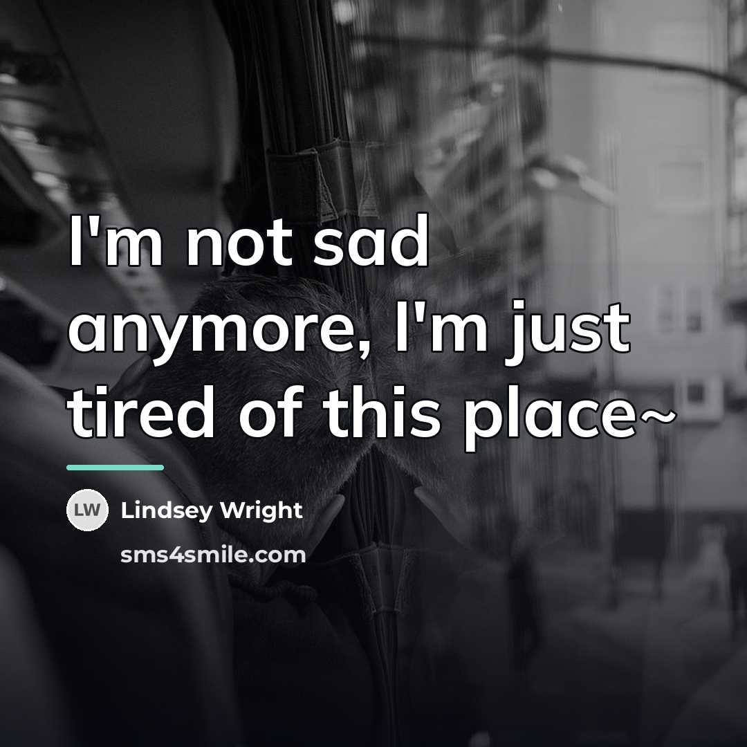 “I'm not sad anymore, I'm just tired of this place~…” quote by Lindsey Wright