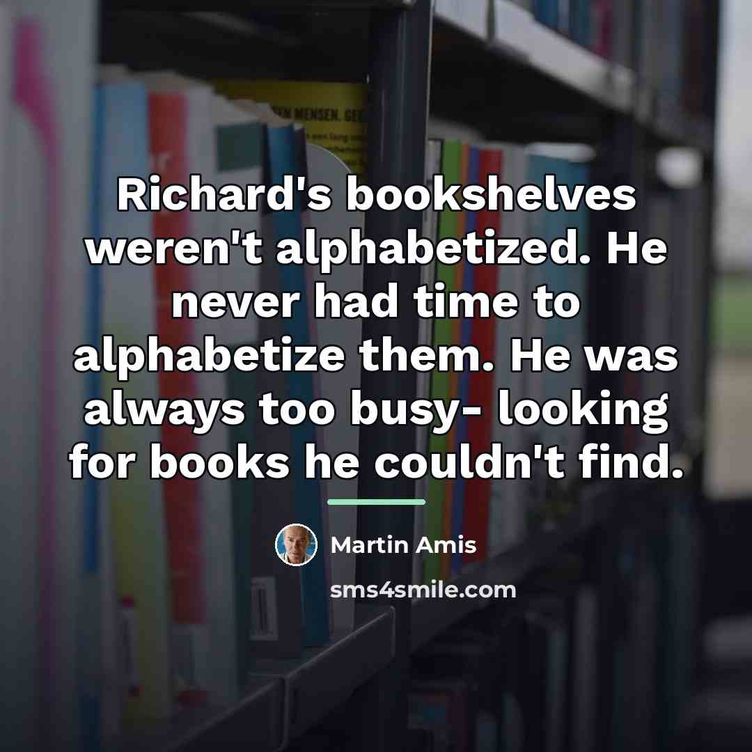 “Richard's bookshelves weren't alphabetized. He never had time to alphabetize…” quote by Martin Amis