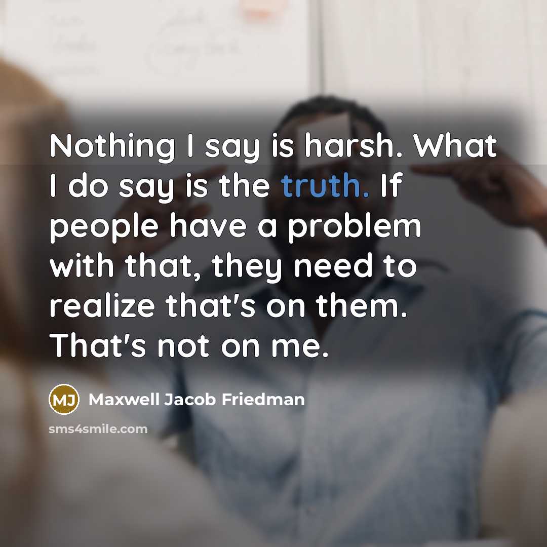 “Nothing I say is harsh. What I do say is the truth. If people have a problem with that, they need to realize that's on them. That's not on me.” quote by Maxwell Jacob Friedman