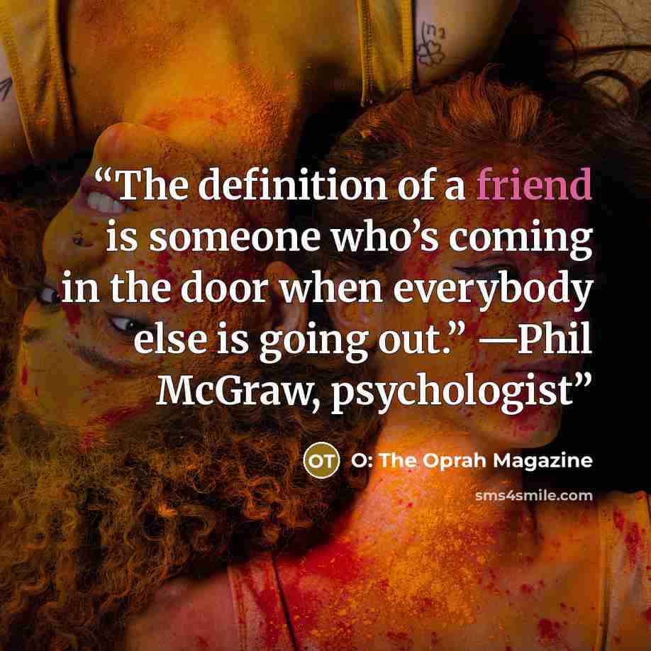 “The definition of a friend is someone who’s coming in the door when everybody else is going out.” —Phil McGraw, psychologist” quote by O: The Oprah Magazine