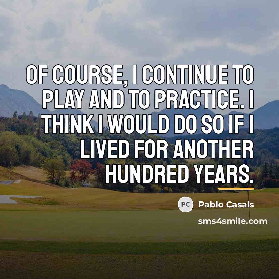 “Of course, I continue to play and to practice. I…” quote by Pablo Casals