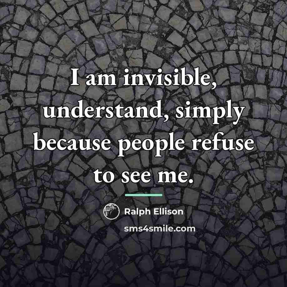 “I am invisible, understand, simply because people refuse to see…” quote by Ralph Ellison