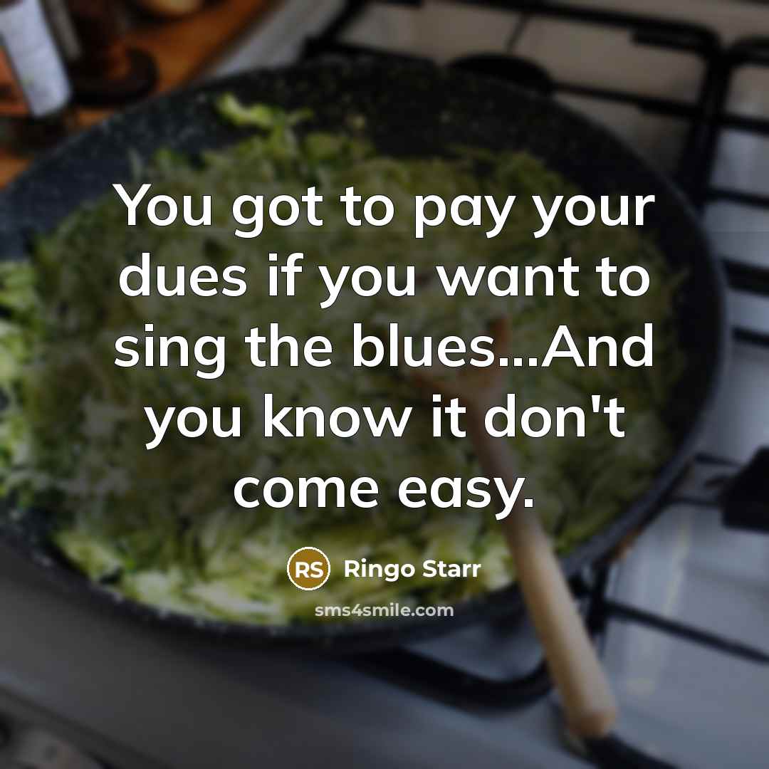 “You got to pay your dues if you want to…” quote by Ringo Starr