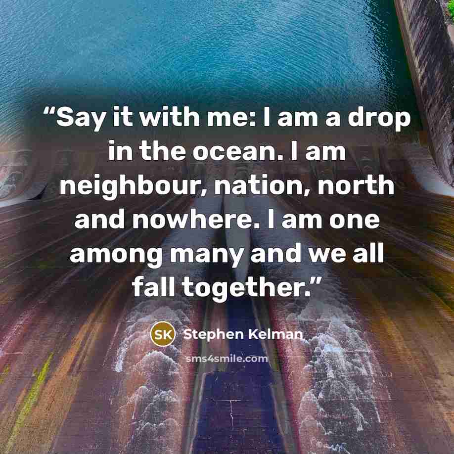 “Say it with me: I am a drop in the ocean. I am neighbour, nation, north and nowhere. I am one among many and we all fall together.” quote by Stephen Kelman