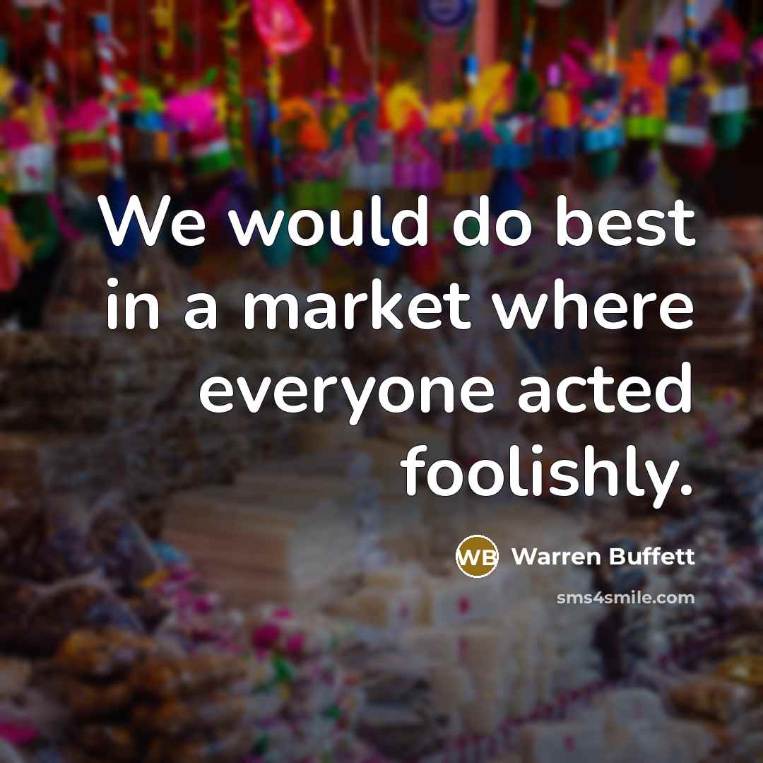 “We would do best in a market where everyone acted foolishly.” quote by Warren Buffett