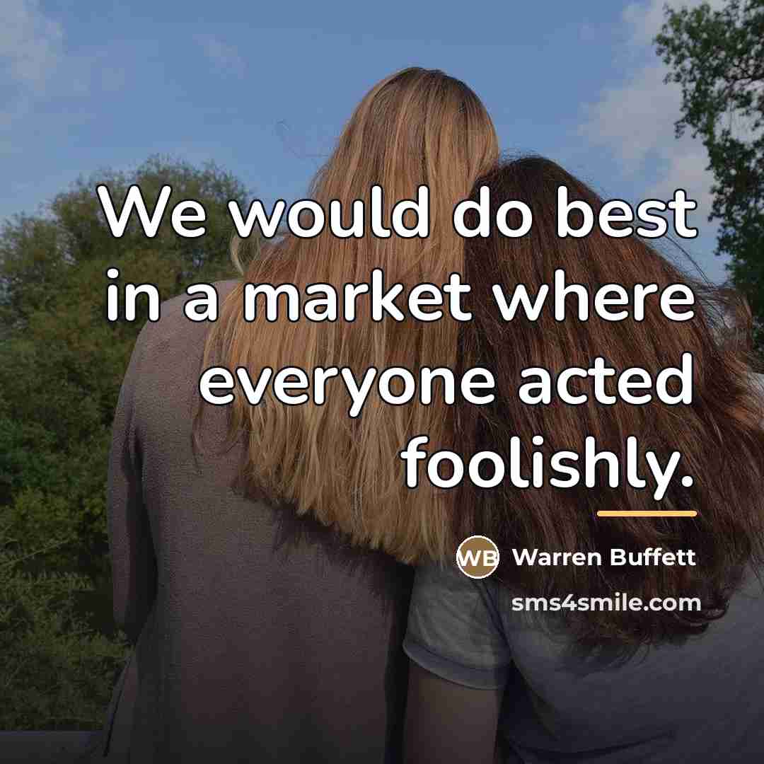 “We would do best in a market where everyone acted…” quote by Warren Buffett