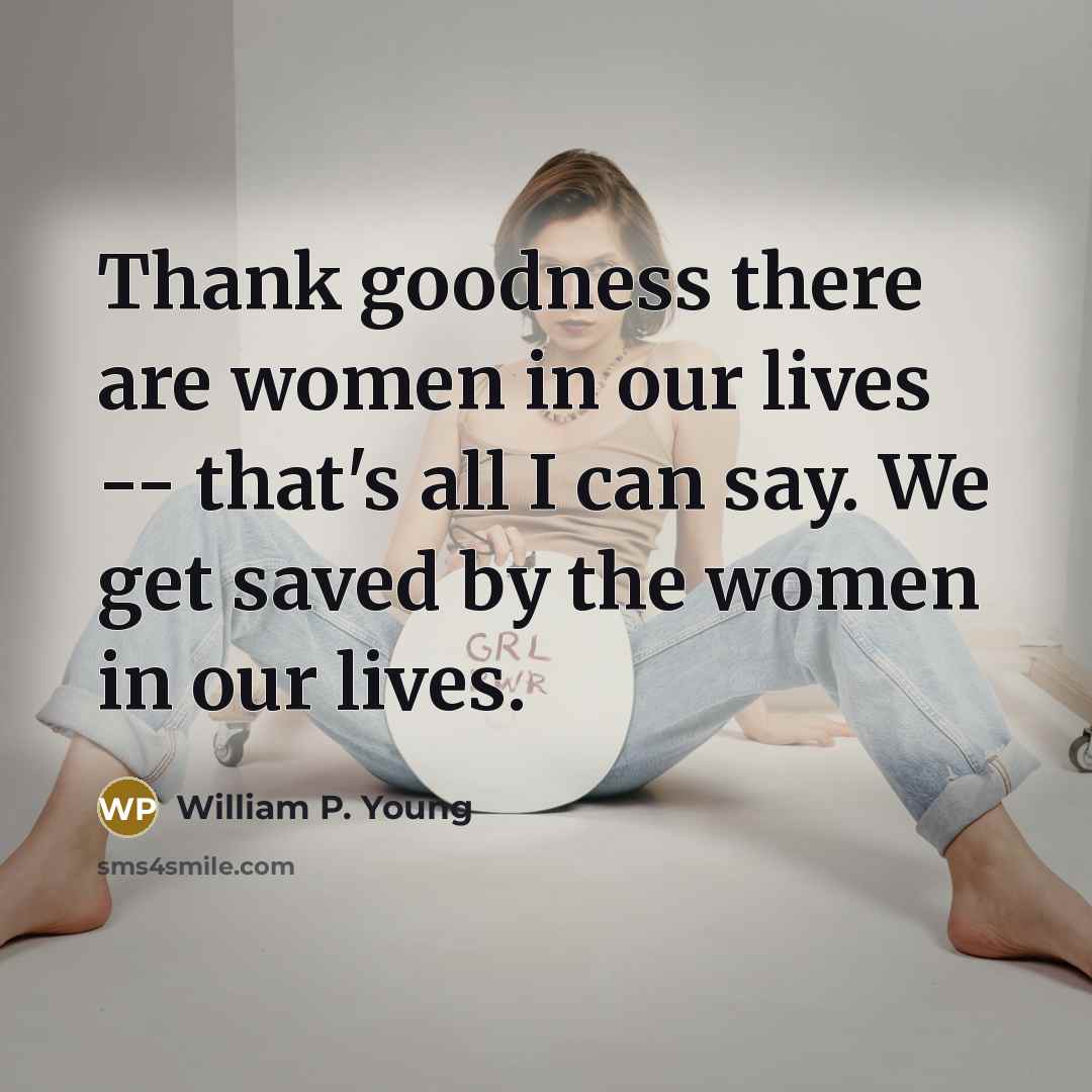 “Thank goodness there are women in our lives -- that's all I can say. We get saved by the women in our lives.” quote by William P. Young