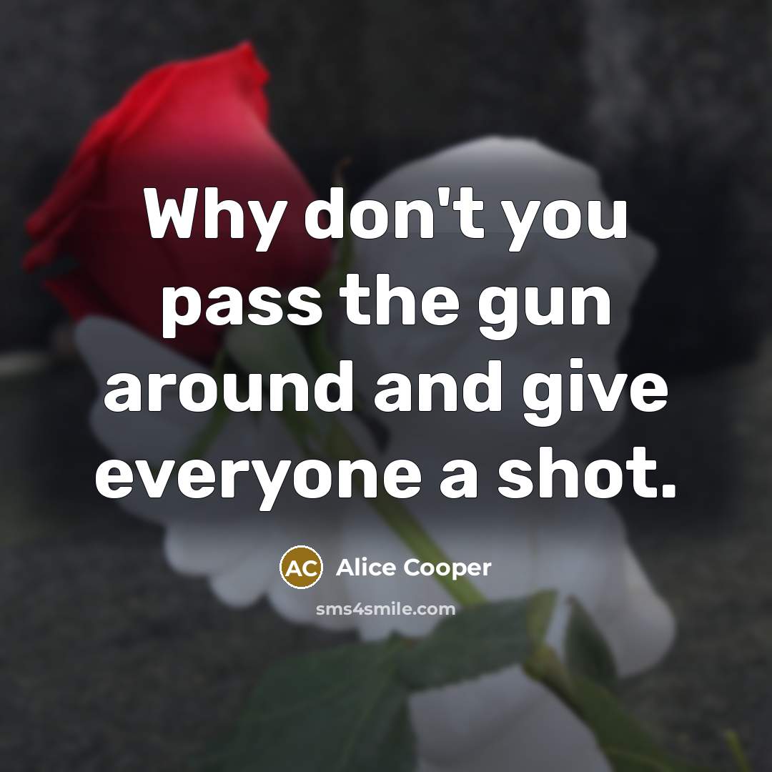 “Why don't you pass the gun around and give everyone…” quote by Alice Cooper