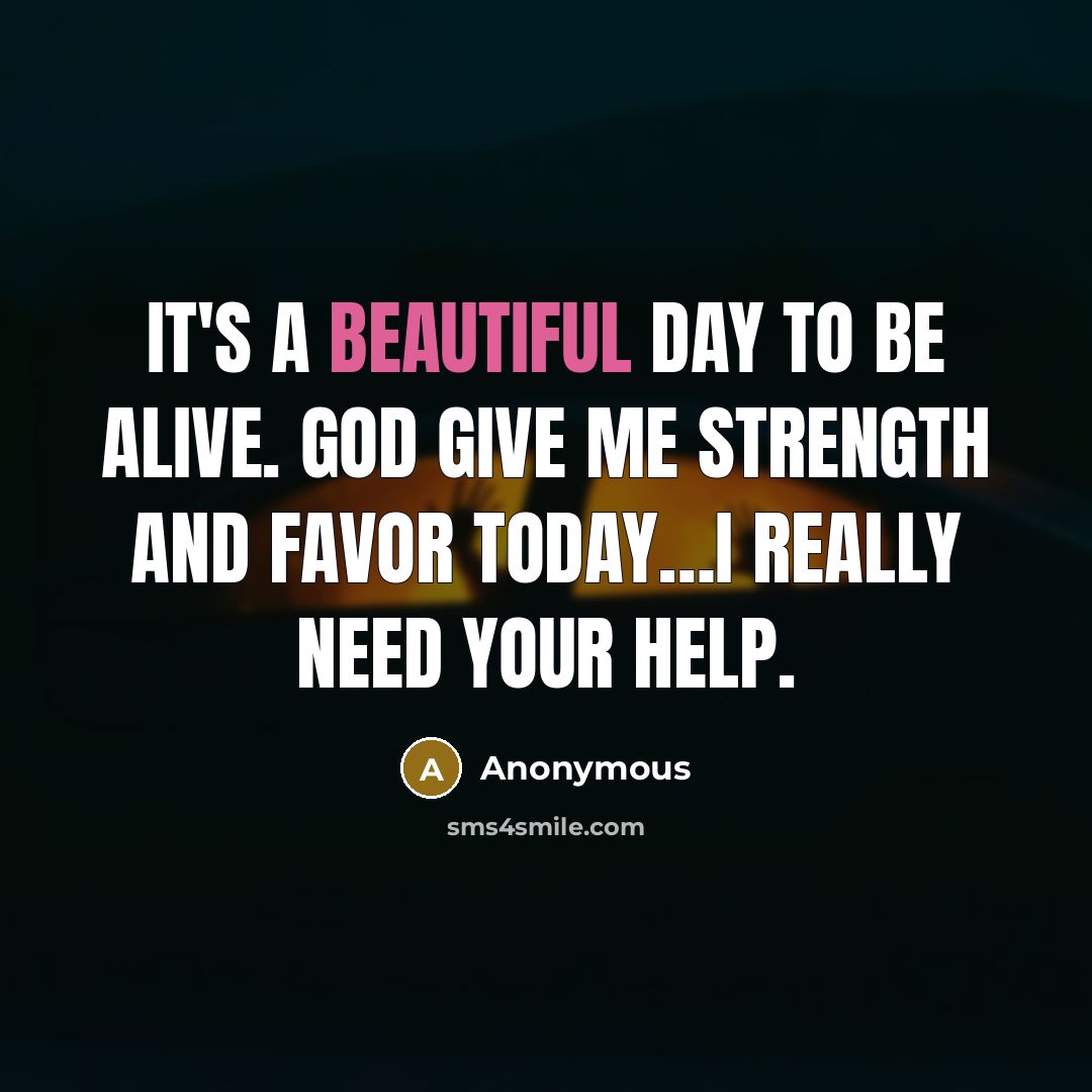 “It's a beautiful day to be alive. God give me strength and favor today…I really need your help.” quote by Anonymous