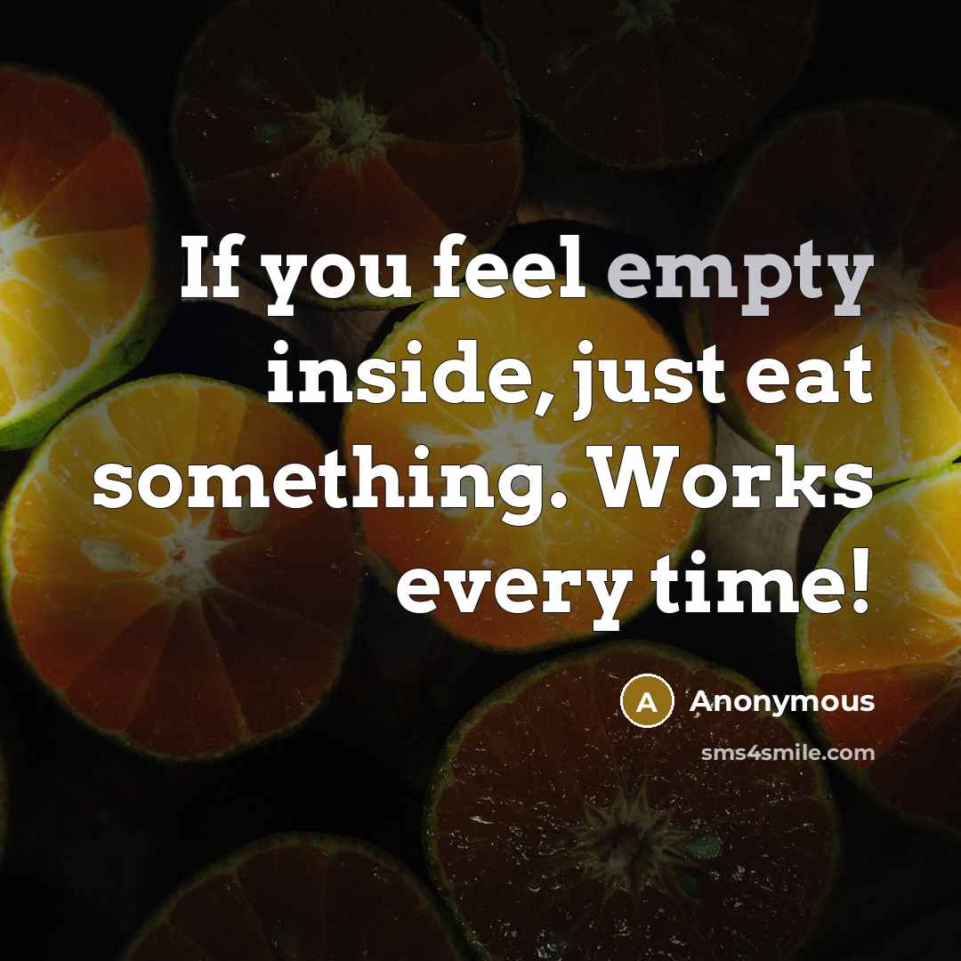 “If you feel empty inside, just eat something. Works every time!” quote by Anonymous