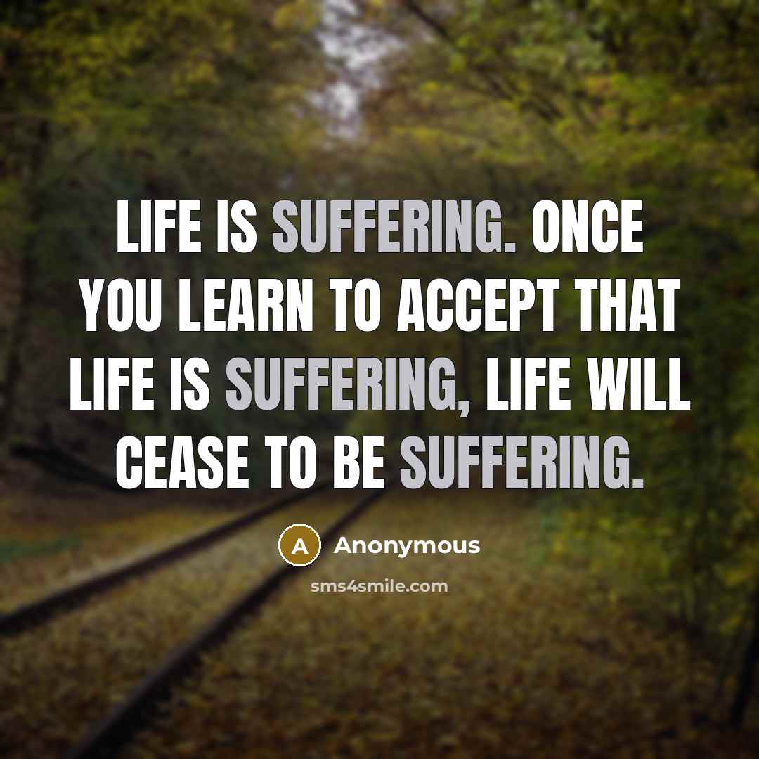 “Life is suffering. Once you learn to accept that life is suffering, life will cease to be suffering.” quote by Anonymous