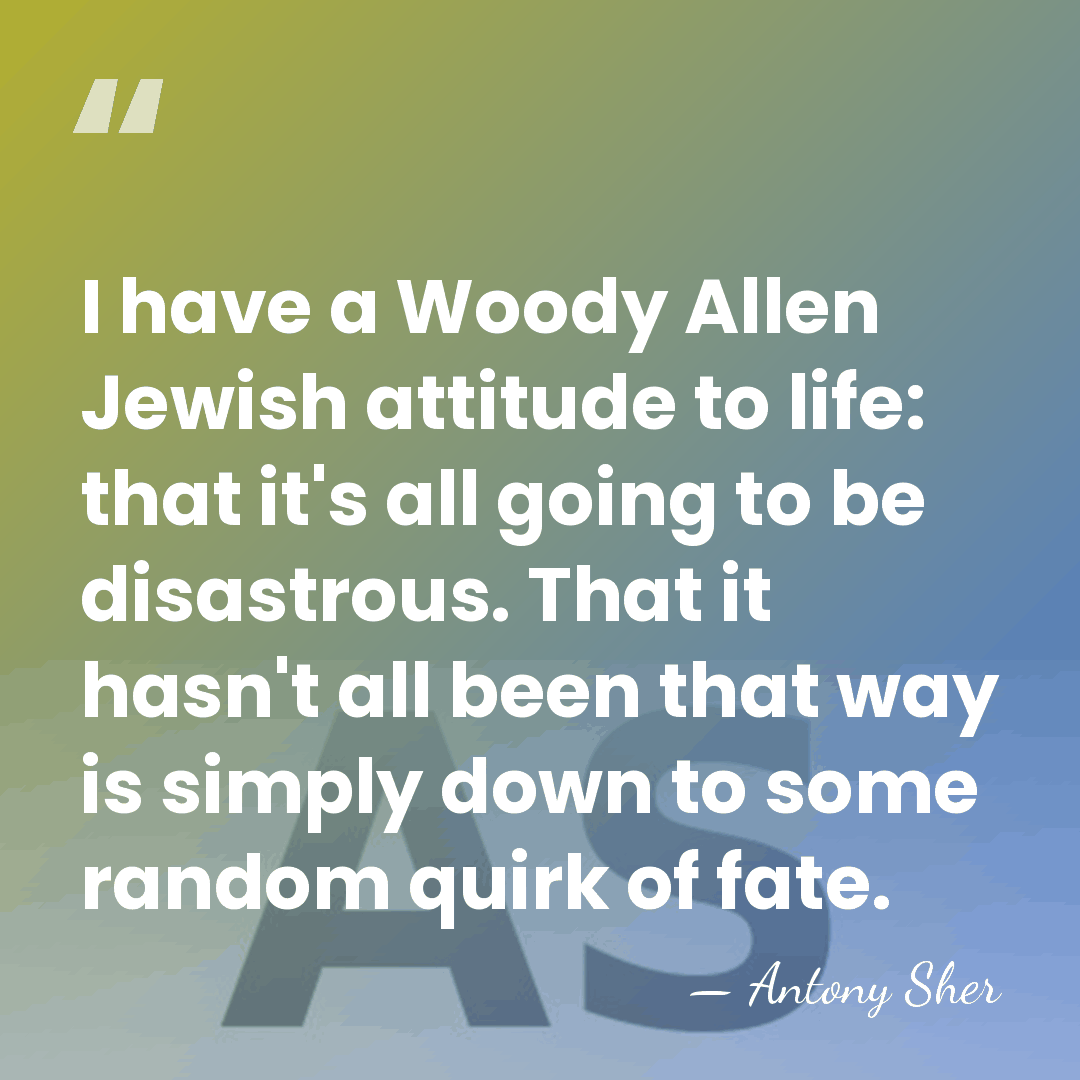 I have a Woody Allen Jewish attitude to life: that it's all&hellip; - Antony Sher