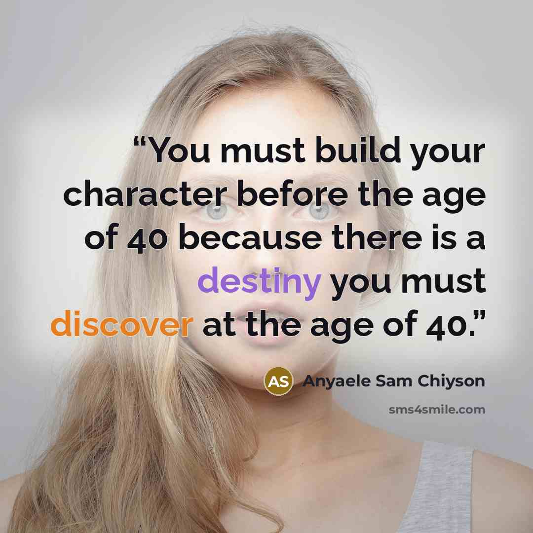 “You must build your character before the age of 40 because there is a destiny you must discover at the age of 40.” quote by Anyaele Sam Chiyson