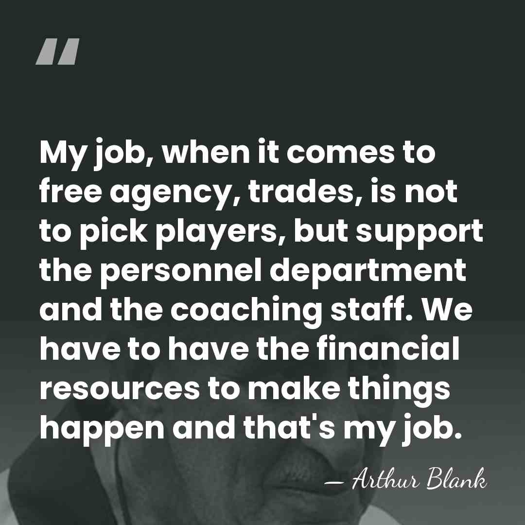 My job, when it comes to free agency, trades, is not to&hellip; - Arthur Blank