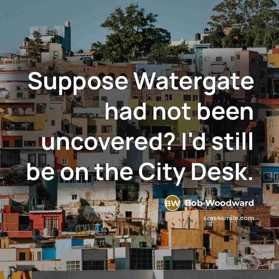 “Suppose Watergate had not been uncovered? I'd still be on…” quote by Bob Woodward