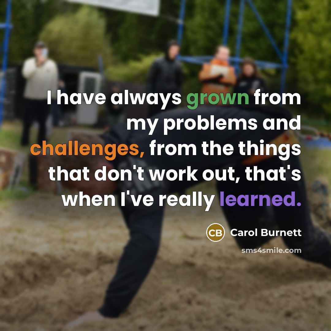 “I have always grown from my problems and challenges, from the things that don't work out, that's when I've really learned.” quote by Carol Burnett