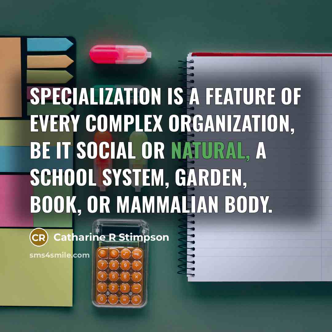 “Specialization is a feature of every complex organization, be it social or natural, a school system, garden, book, or mammalian body.” quote by Catharine R Stimpson