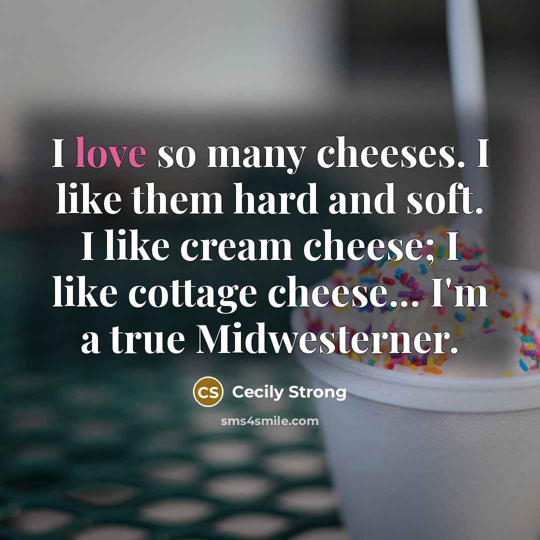“I love so many cheeses. I like them hard and soft. I like cream cheese; I like cottage cheese... I'm a true Midwesterner.” quote by Cecily Strong
