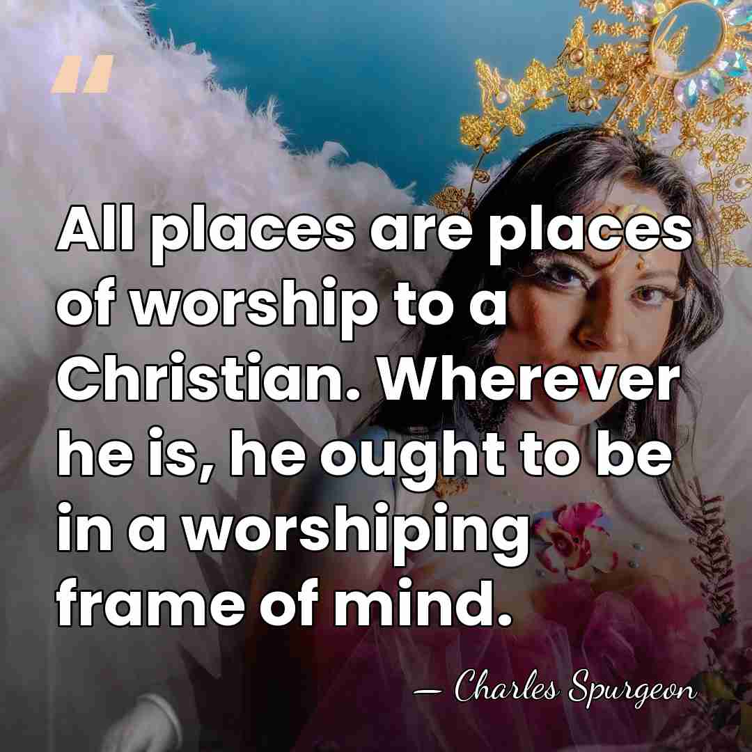 All places are places of worship to a Christian. Wherever he is,&hellip; - Charles Spurgeon