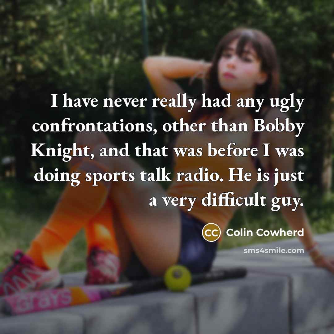 “I have never really had any ugly confrontations, other than Bobby Knight, and that was before I was doing sports talk radio. He is just a very difficult guy.” quote by Colin Cowherd
