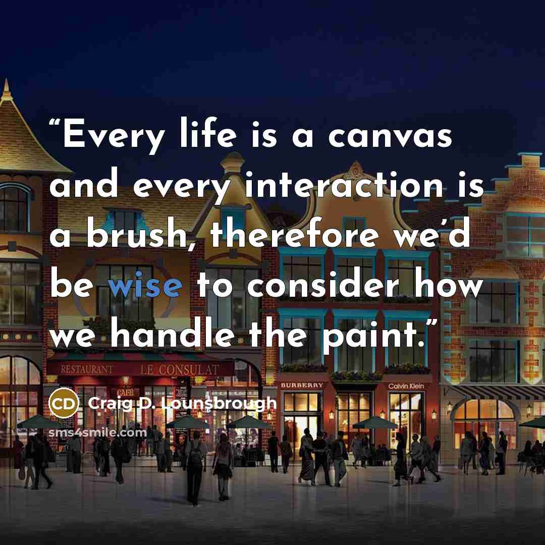 “Every life is a canvas and every interaction is a brush, therefore we’d be wise to consider how we handle the paint.” quote by Craig D. Lounsbrough
