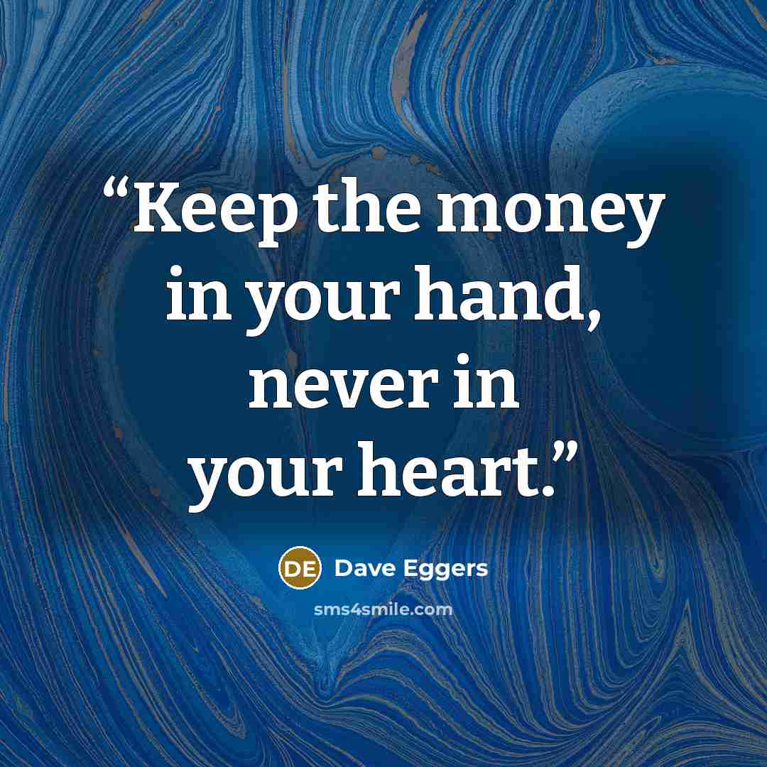 “Keep the money in your hand, never in your heart.” quote by Dave Eggers