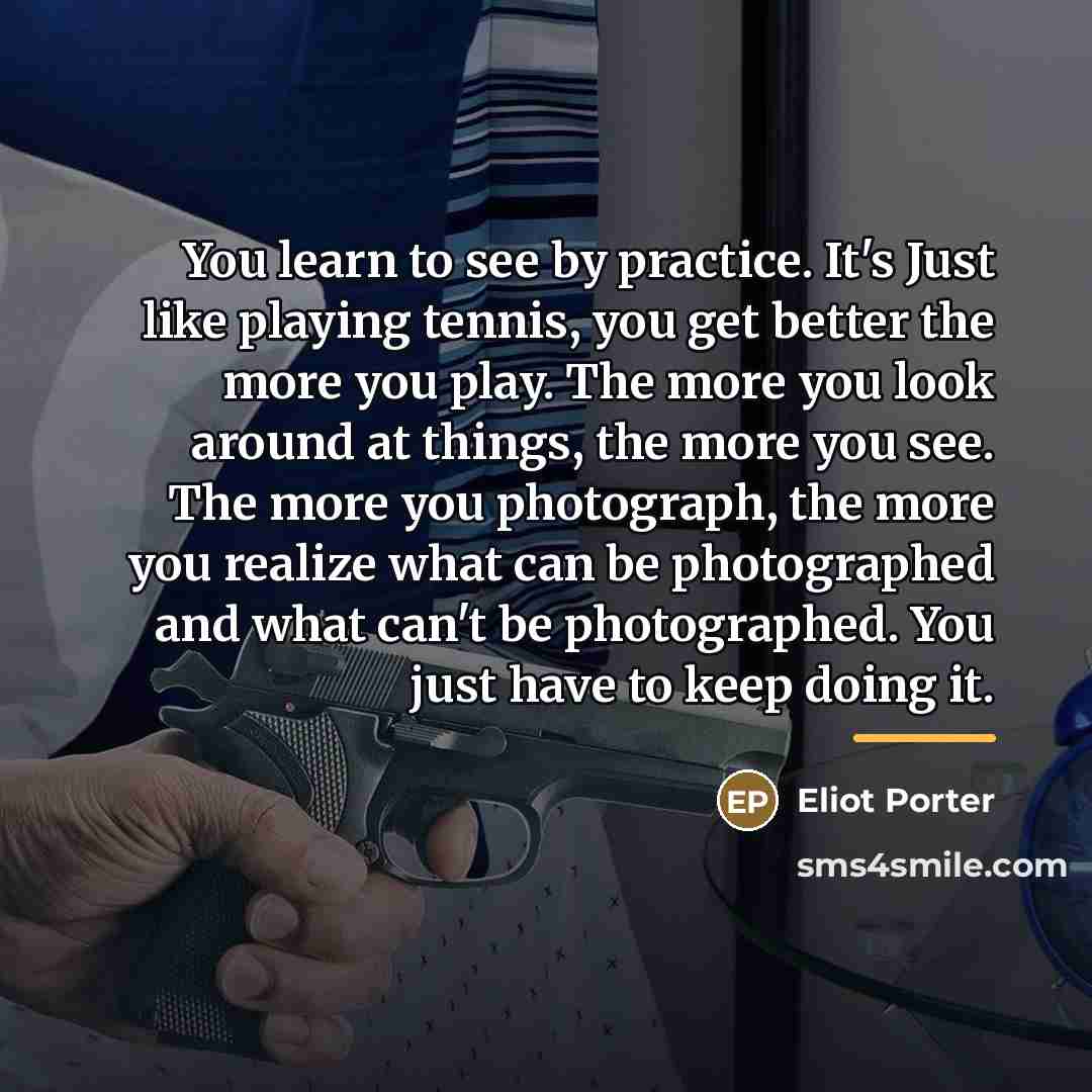 “You learn to see by practice. It's Just like playing…” quote by Eliot Porter