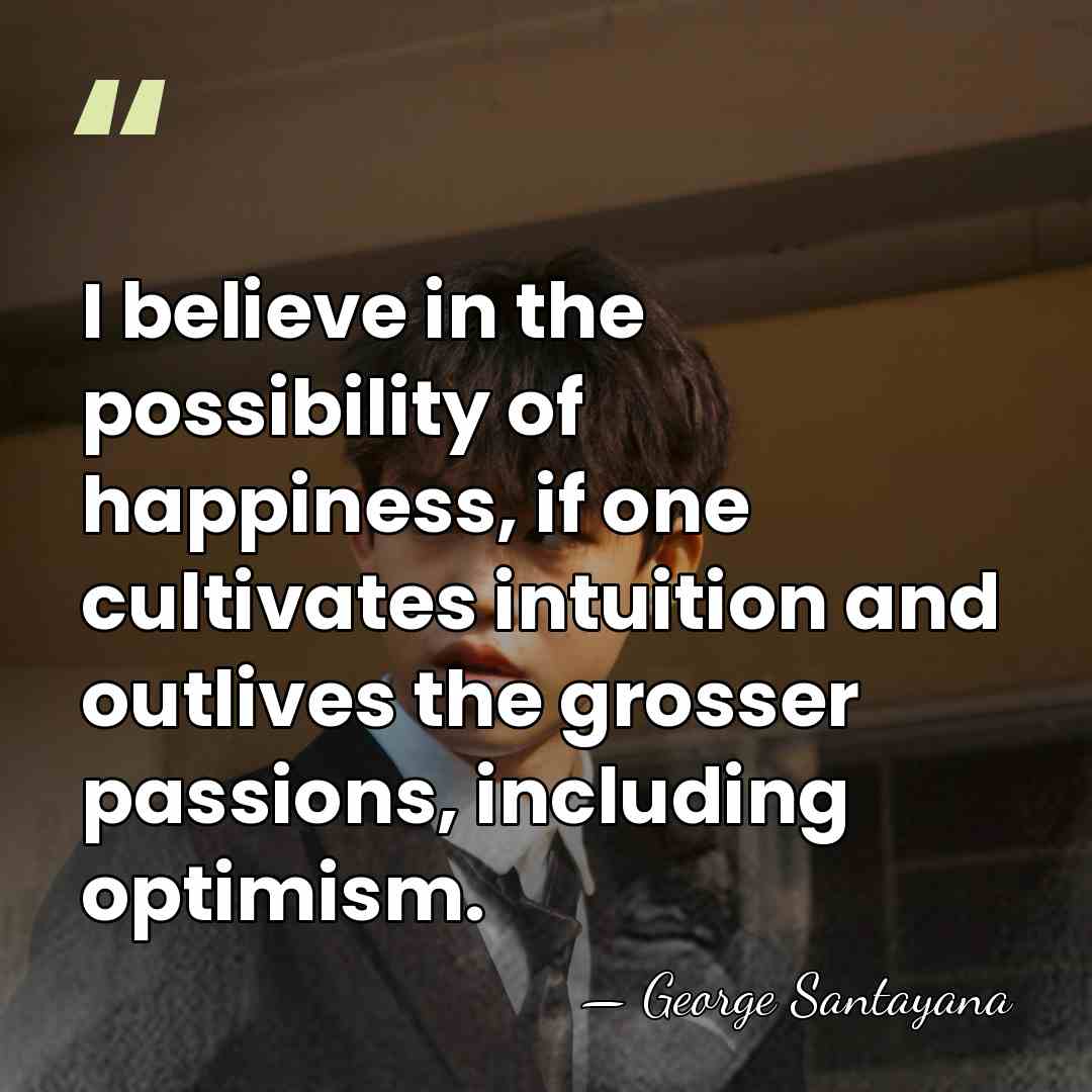 I believe in the possibility of happiness, if one cultivates intuition and&hellip; - George Santayana